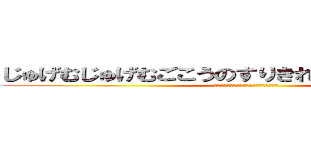 じゅげむじゅげむごこうのすりきれかいじゃりすいぎょ (吸いぎょうまつふうらいまつうんぎょうまつ)