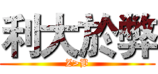 利大於弊 (Z>B)