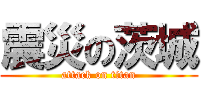 震災の茨城 (attack on titan)