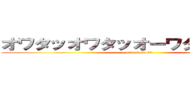 オワタッオワタッオーワタッタッター (attack on tit)