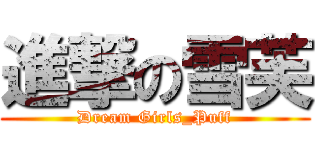 進撃の雪芙 (Dream Girls_Puff)