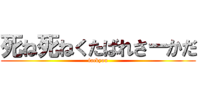 死ね死ねくたばれさーかだ (fackyou)