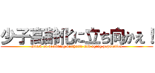 少子高齢化に立ち向かえ！ (attack on declining birthrate and aging population)