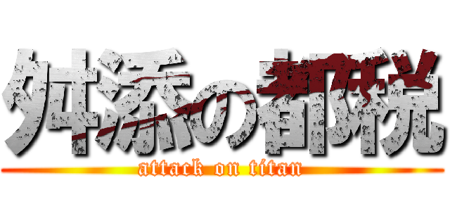 舛添の都税 (attack on titan)