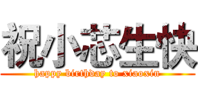 祝小芯生快 (happy birthday to xiaoxin)
