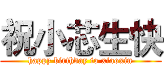 祝小芯生快 (happy birthday to xiaoxin)
