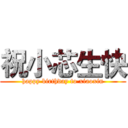 祝小芯生快 (happy birthday to xiaoxin)