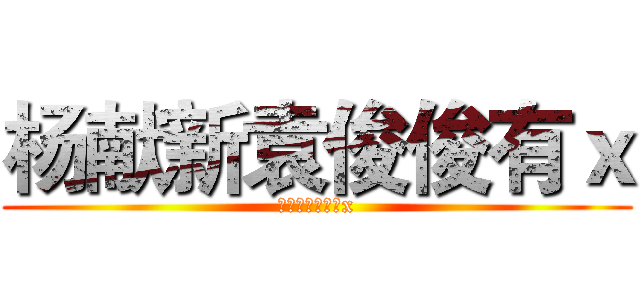 杨献新袁俊俊有ｘ (杨献新袁俊俊有x)