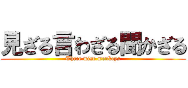 見ざる言わざる聞かざる (Three wise monkeys)
