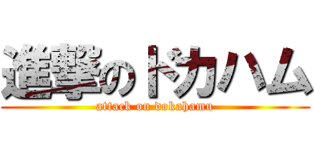 進撃のドカハム (attack on dokahamu)