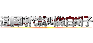這個時代就叫做白胡子 (ひげ)