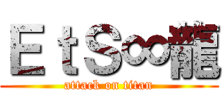 ＥｔＳ∞龍 (attack on titan)