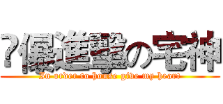 忹儤進擊の宅神 (In order to house give my heart)