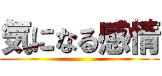 気になる感情 ()