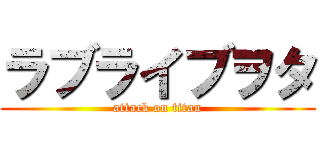ラブライブヲタ (attack on titan)