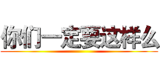 你们一定要这样么 ()