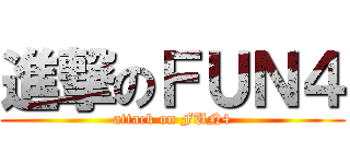 進撃のＦＵＮ４ (attack on FUN4)