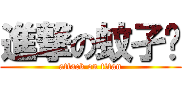 進撃の蚊孑你 (attack on titan)