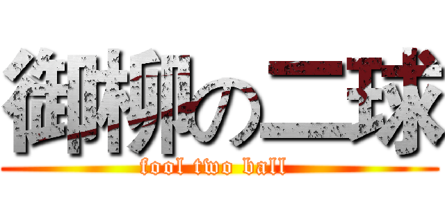 御柳の二球 (fool two ball )