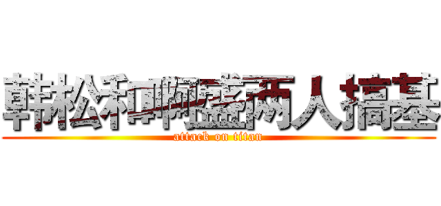 韩松和啊盛两人搞基 (attack on titan)