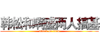 韩松和啊盛两人搞基 (attack on titan)