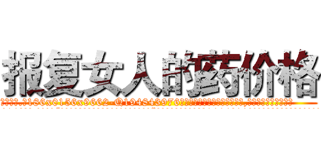 报复女人的药价格 (报复女人的药价格【电.话186x0156x9662-Q194843976林氏药业】我们做的是长期生意,靠的是老客户长期支持
参考消息网2月20日报道 韩媒称，“剩女多、离婚率高的城市，房价一定会上涨。”这是中国经济学家金岩石2016年12月参加在上海举行的房地产相关论坛时说的话。
)