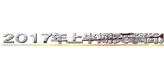 ２０１７年上半期突撃街角重大ニュース！ (attack on titan)