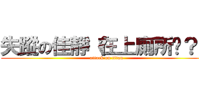 失蹤の佳靜（在上廁所嗎？） (attack on titan)