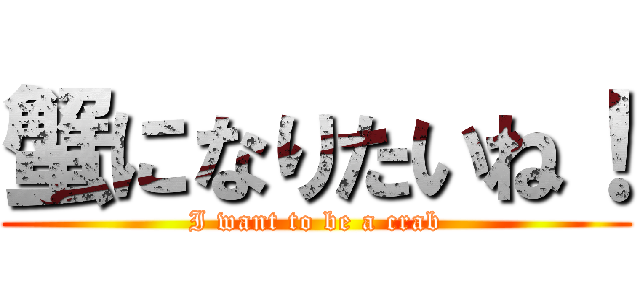 蟹になりたいね！ (I want to be a crab)