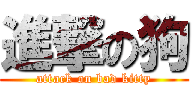 進撃の狗 (attack on bad kitty)
