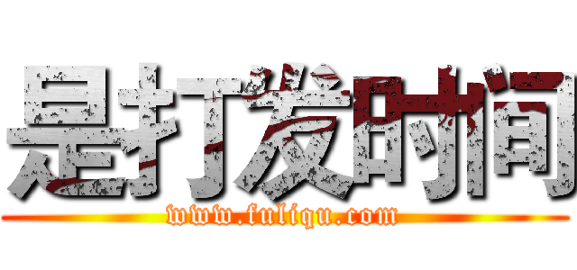 是打发时间 (www.fuliqu.com)