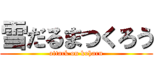 雪だるまつくろう (attack on koharu)