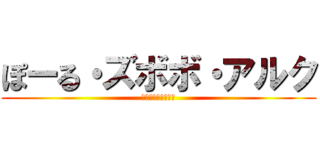 ぽーる・ズボボ・アルク (二次元・風邪・乱入)