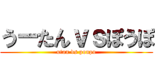うーたんｖｓぽうぽ (utan vs poupo)