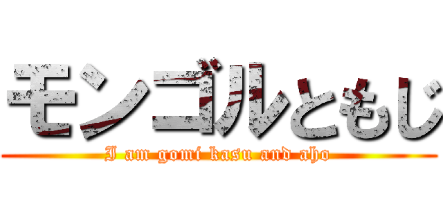 モンゴルともじ (I am gomi kasu and aho)