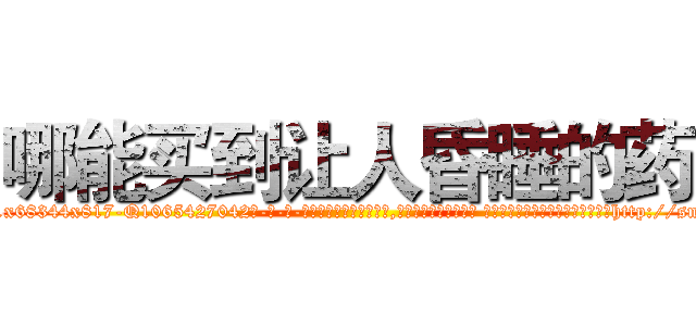 哪能买到让人昏睡的药 (哪能买到让人昏睡的药【电-话151x68344x817-Q1065427042元-吉-药-业】我们做的是长期生意,靠的是老客户长期支持 哪能买到让人昏睡的药在发表了一篇http://sngk.net/enzY4p

参考消息网我们做的是长期生意,靠的是老客户长期支持也许我们早该意识到，就连鲍勃·霍斯金斯（金球奖戏剧类电影男主角 
)