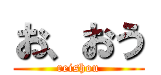 お、おう (reishou)