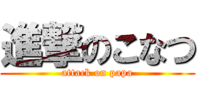 進撃のこなつ (attack on papa)