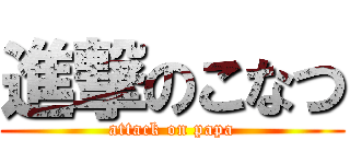 進撃のこなつ (attack on papa)