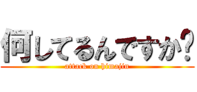 何してるんですか❓ (attack on himajin)