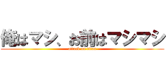 俺はマシ、お前はマシマシ (attack on titan)