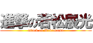 進撃の若松展光 (attack on Wakamatsu)