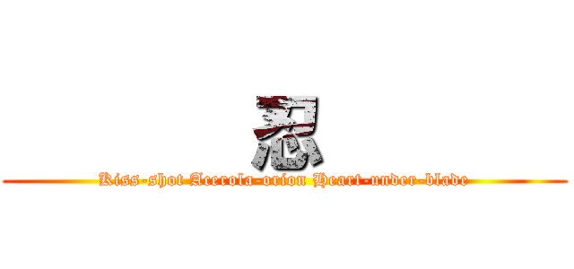        忍        (Kiss-shot Acerola-orion Heart-under-blade)