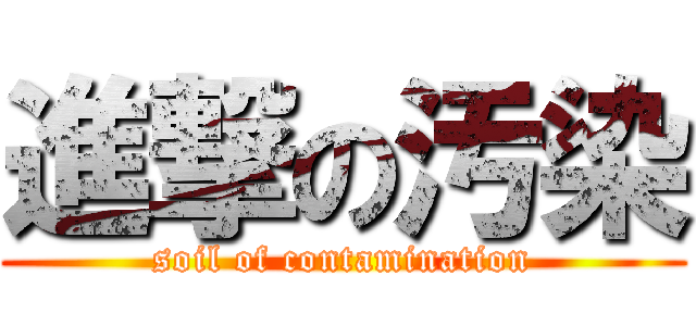 進撃の汚染 (soil of contamination)