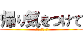 帰り気をつけて (かえりきをつけて)