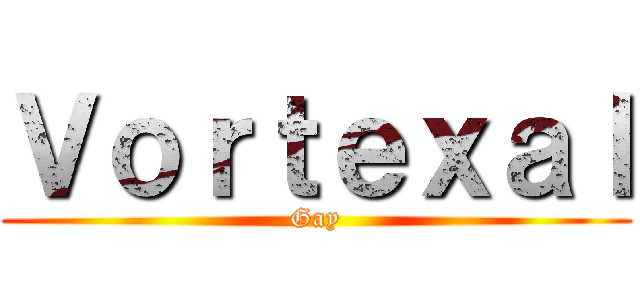 Ｖｏｒｔｅｘａｌ (Gay)