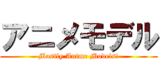 アニメモデル (Mostly Anime Models!)