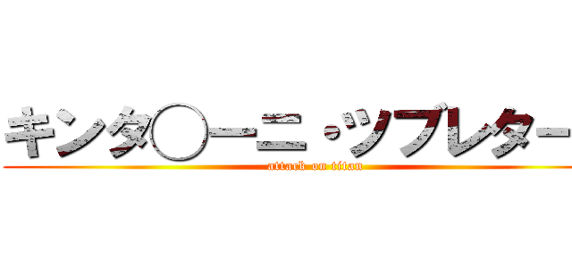 キンタ◯ーニ・ツブレターニ (attack on titan)