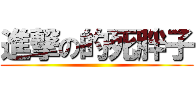 進撃の的死胖子 ()
