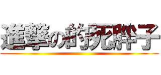 進撃の的死胖子 ()